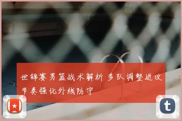 世锦赛男篮战术解析 多队调整进攻节奏强化外线防守