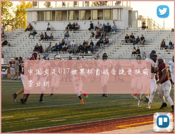中国女足U17世界杯首战告捷晋级前景分析