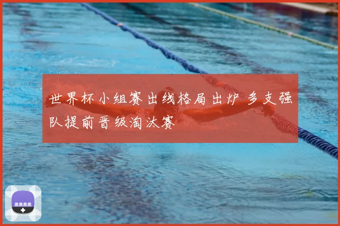 世界杯小组赛出线格局出炉 多支强队提前晋级淘汰赛