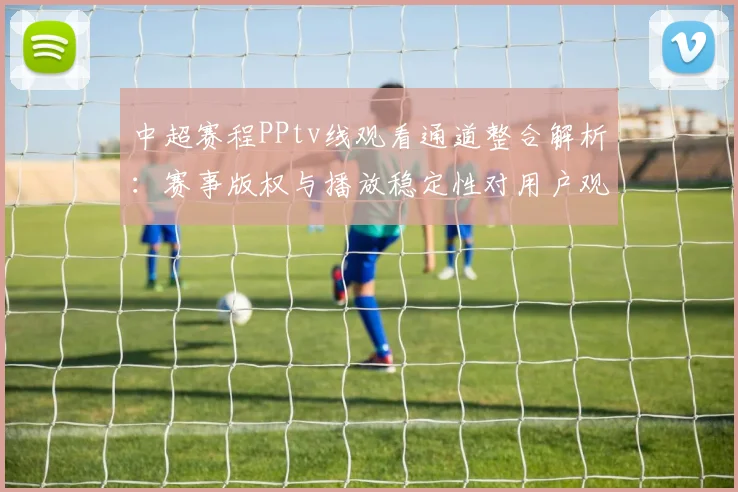中超赛程PPtv线观看通道整合解析:赛事版权与播放稳定性对用户观看影响