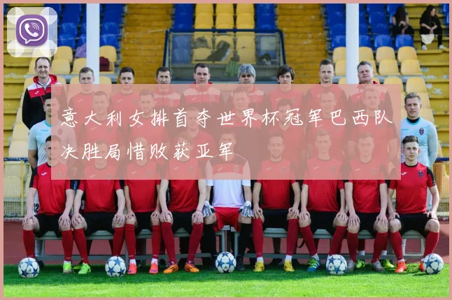 意大利女排首夺世界杯冠军巴西队决胜局惜败获亚军