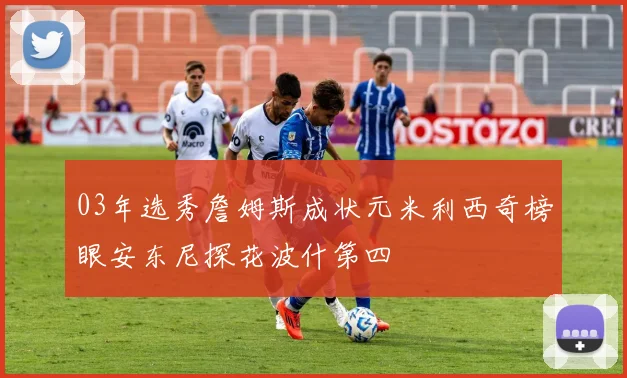 03年选秀詹姆斯成状元米利西奇榜眼安东尼探花波什第四