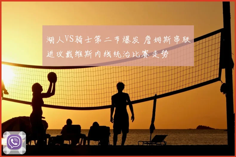 湖人VS骑士第二节爆发 詹姆斯串联进攻戴维斯内线统治比赛走势