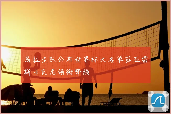 乌拉圭队公布世界杯大名单苏亚雷斯卡瓦尼领衔锋线