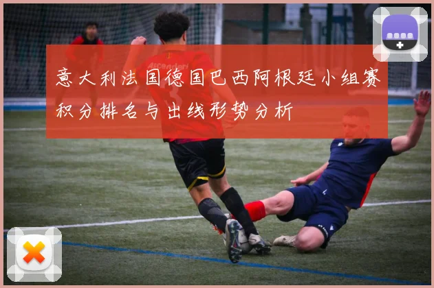 意大利法国德国巴西阿根廷小组赛积分排名与出线形势分析