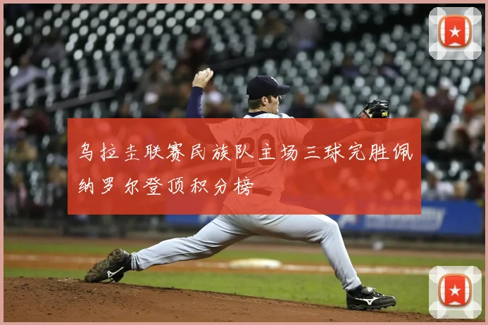 乌拉圭联赛民族队主场三球完胜佩纳罗尔登顶积分榜