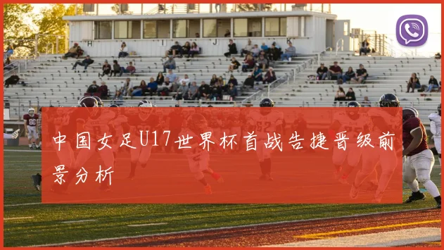 中国女足U17世界杯首战告捷晋级前景分析