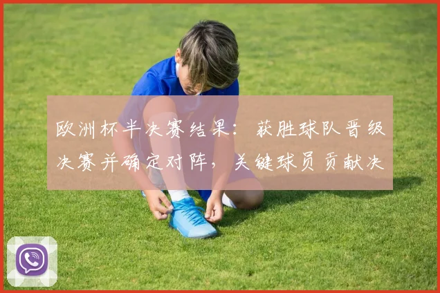 欧洲杯半决赛结果：获胜球队晋级决赛并确定对阵，关键球员贡献决定性表现