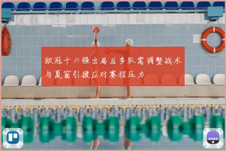 欧冠十六强出局后多队需调整战术与夏窗引援应对赛程压力