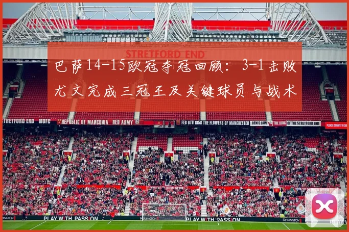 巴萨14-15欧冠夺冠回顾：3-1击败尤文完成三冠王及关键球员与战术影响解读