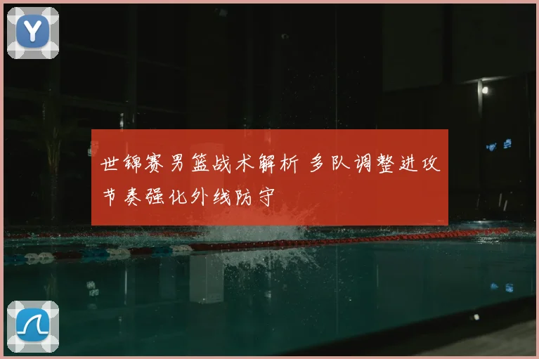 世锦赛男篮战术解析 多队调整进攻节奏强化外线防守
