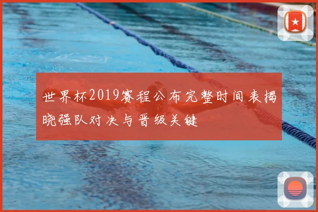 世界杯2019赛程公布完整时间表揭晓强队对决与晋级关键