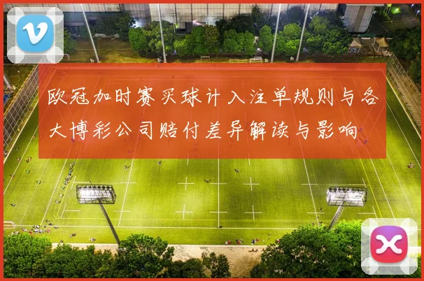欧冠加时赛买球计入注单规则与各大博彩公司赔付差异解读与影响