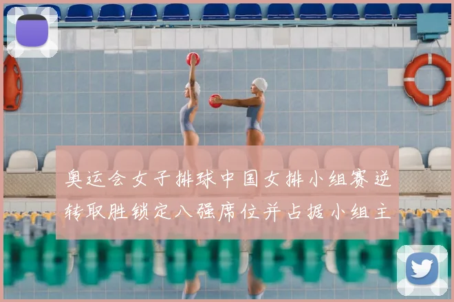 奥运会女子排球中国女排小组赛逆转取胜锁定八强席位并占据小组主动