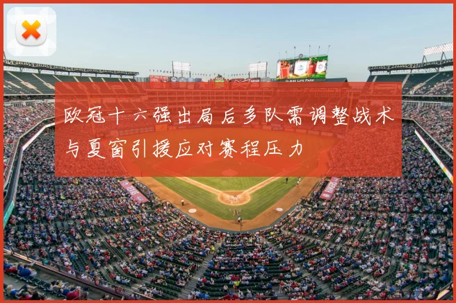 欧冠十六强出局后多队需调整战术与夏窗引援应对赛程压力