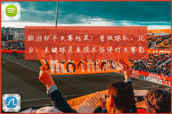 欧洲杯半决赛结果：晋级球队、比分、关键球员表现及伤停对决赛影响分析