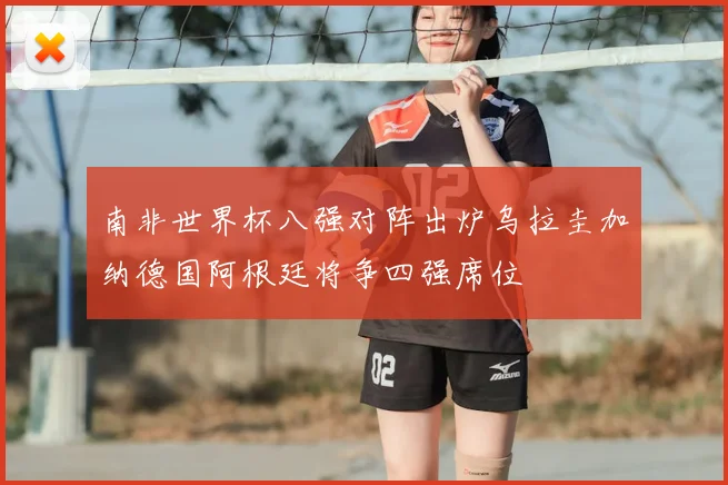 南非世界杯八强对阵出炉乌拉圭加纳德国阿根廷将争四强席位