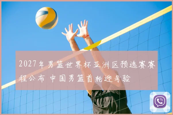 2027年男篮世界杯亚洲区预选赛赛程公布 中国男篮首轮迎考验