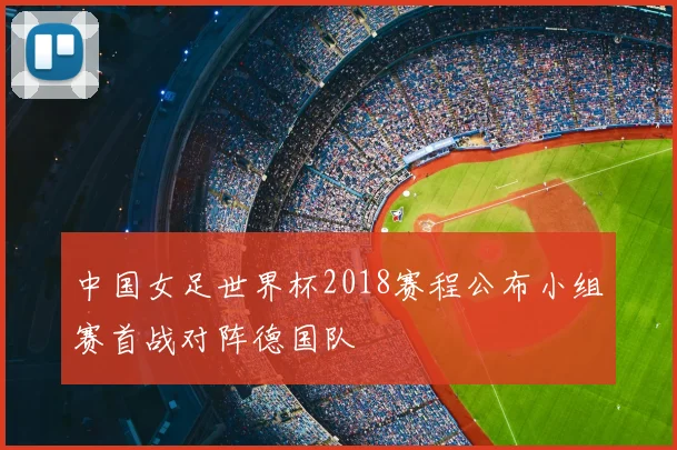 中国女足世界杯2018赛程公布小组赛首战对阵德国队