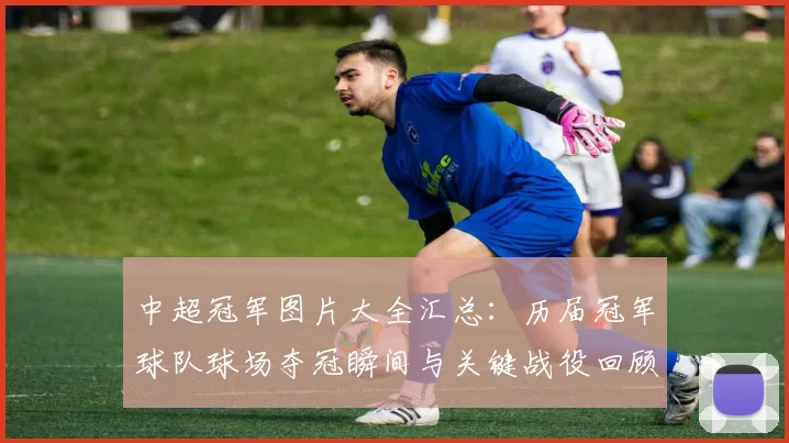 中超冠军图片大全汇总：历届冠军球队球场夺冠瞬间与关键战役回顾