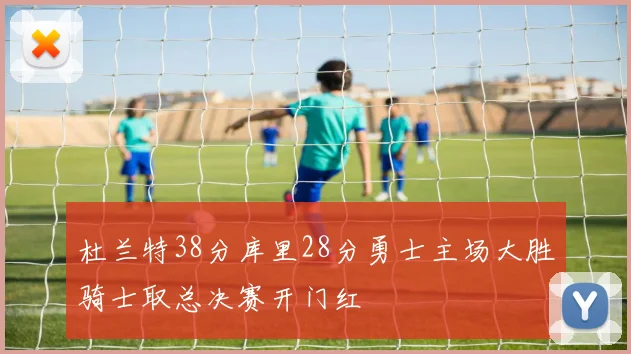 杜兰特38分库里28分勇士主场大胜骑士取总决赛开门红