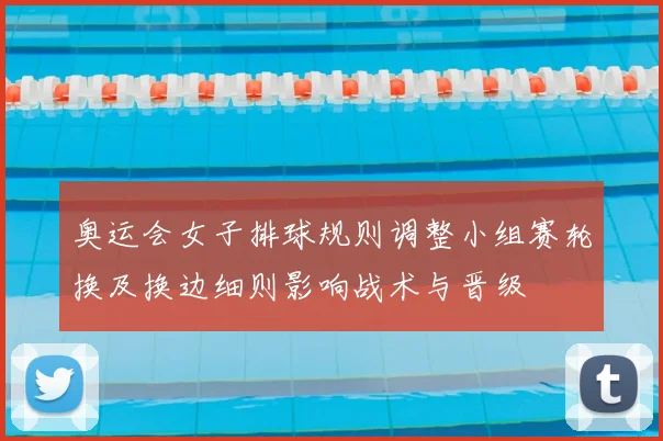 奥运会女子排球规则调整小组赛轮换及换边细则影响战术与晋级