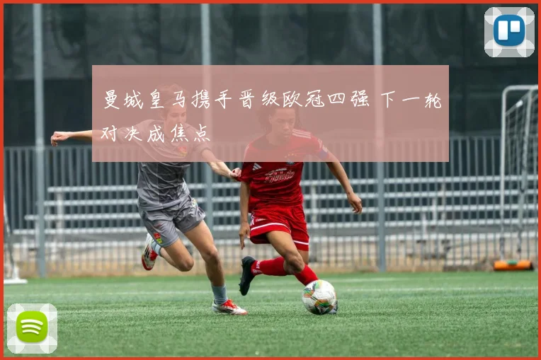 曼城皇马携手晋级欧冠四强 下一轮对决成焦点