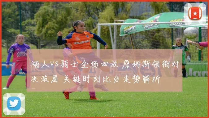 湖人vs骑士全场回放 詹姆斯领衔对决浓眉 关键时刻比分走势解析