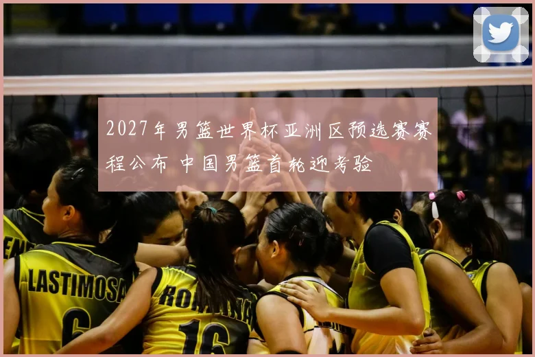 2027年男篮世界杯亚洲区预选赛赛程公布 中国男篮首轮迎考验