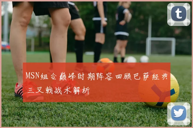 MSN组合巅峰时期阵容回顾巴萨经典三叉戟战术解析
