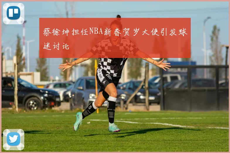 蔡徐坤担任NBA新春贺岁大使引发球迷讨论