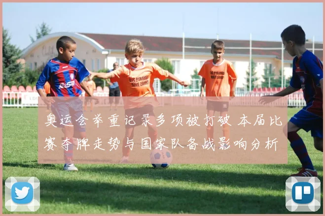 奥运会举重记录多项被打破 本届比赛夺牌走势与国家队备战影响分析