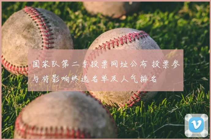 国家队第二季投票网址公布 投票参与将影响终选名单及人气排名