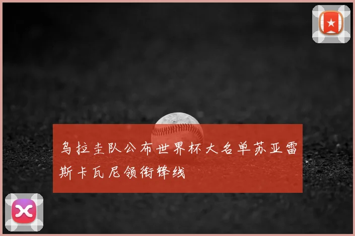 乌拉圭队公布世界杯大名单苏亚雷斯卡瓦尼领衔锋线