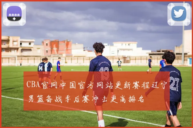 CBA官网中国官方网站更新赛程辽宁男篮备战季后赛冲击更高排名