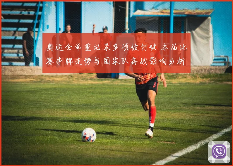 奥运会举重记录多项被打破 本届比赛夺牌走势与国家队备战影响分析