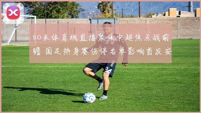 so米体育线直播聚焦中超焦点战前瞻 国足热身赛伤停名单影响首发安排