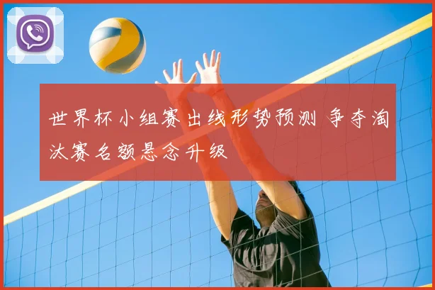 世界杯小组赛出线形势预测 争夺淘汰赛名额悬念升级