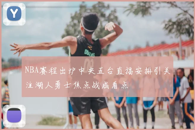 NBA赛程出炉中央五台直播安排引关注湖人勇士焦点战成看点
