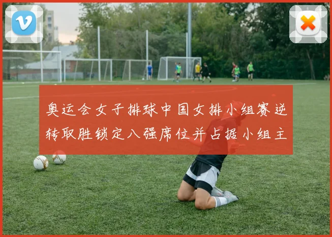 奥运会女子排球中国女排小组赛逆转取胜锁定八强席位并占据小组主动