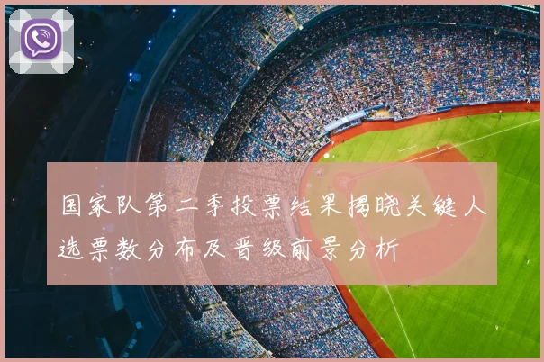 国家队第二季投票结果揭晓关键人选票数分布及晋级前景分析