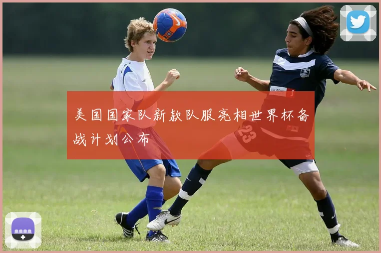 美国国家队新款队服亮相世界杯备战计划公布