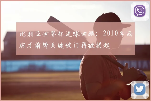 比利亚世界杯进球回顾：2010年西班牙前锋关键破门再被提起