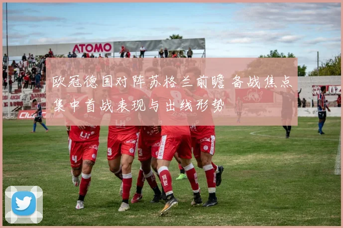 欧冠德国对阵苏格兰前瞻 备战焦点集中首战表现与出线形势